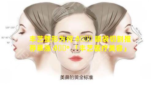 丰艺整形为何 🕊 眼袋切割推荐暴涨 🌺 「丰艺医疗美容」